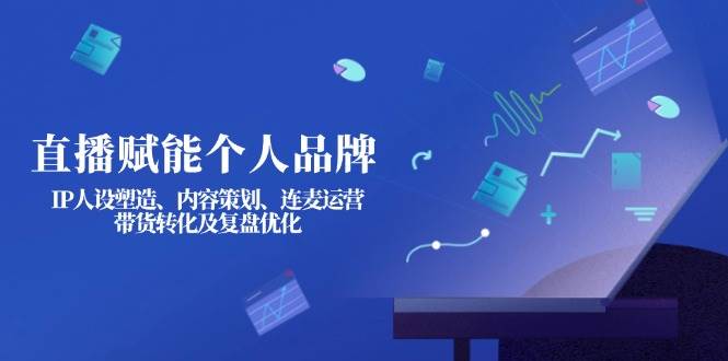 直播赋能个人品牌：IP人设塑造、内容策划、连麦运营、带货转化及复盘优化-项目网