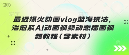 最近爆火动画vlog蓝海玩法，治愈系AI动画视频动态插画视频教程(含素材)-项目网