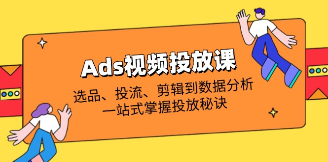 Ads视频投放课全解析：选品、投流、剪辑到数据分析，一站式掌握投放秘诀-项目网