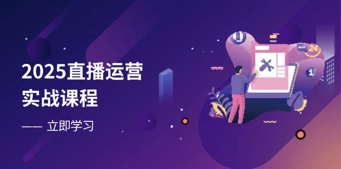 2025直播运营实战课程，零基础入门到流量优化，快速提升直播间表现-项目网