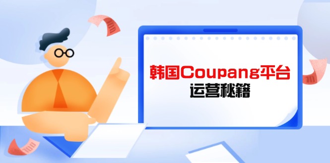 Coupang平台运营秘籍，酷胖卖家必修课，助力卖家提升平台竞争力-项目网