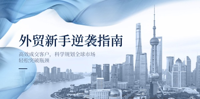 外贸新手逆袭指南：高效成交客户，科学规划全球市场，轻松突破瓶颈-项目网