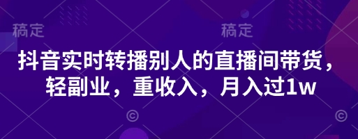抖音实时转播别人的直播间带货，轻副业，重收入，月入过1w-项目网