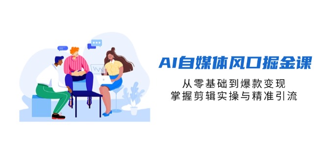AI自媒体风口掘金课，从零基础到爆款变现，掌握剪辑实操与精准引流-项目网