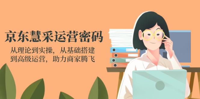 京东慧采运营密码：从理论到实操，从基础搭建到高级运营，助力商家腾飞-项目网