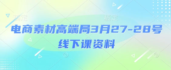电商素材高端局3月27-28号线下课资料，全程场记+100多张ppt图片+重点视频+课程思维导图+录音带字幕-项目网