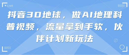 抖音3D地球，做AI地理科普视频，流量拿到手软，伙伴计划新玩法-项目网