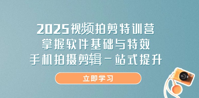 2025视频拍剪特训营，掌握软件基础与特效，手机拍摄剪辑一站式提升-项目网