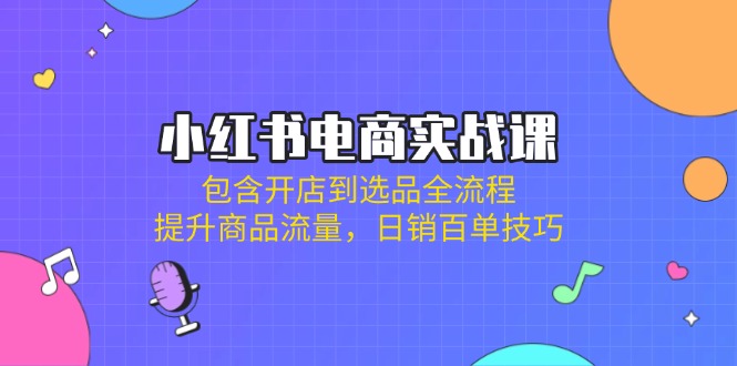 小红书电商实战课：包含开店到选品全流程，提升商品流量，日销百单技巧-项目网