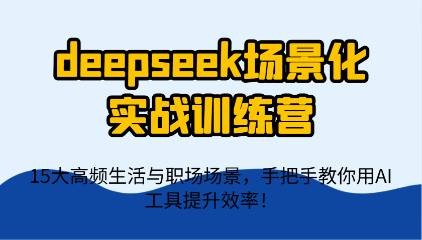 deepseek场景化实战训练营，15大高频生活与职场场景，手把手教你用AI工具提升效率！-项目网