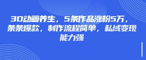 3D动画养生，5条作品涨粉5万，条条爆款，制作流程简单，私域变现能力强-项目网