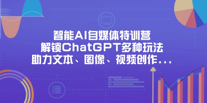 智能AI自媒体特训营，解锁ChatGPT多种玩法，助力文本、图像、视频创作…-项目网