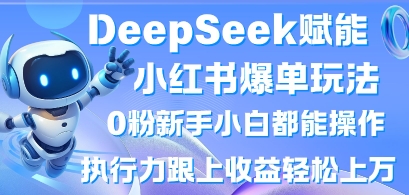 DeepSeek赋能小红书爆单玩法0粉新手小白都能操作，执行力跟上收益轻松上W，懒人勿做-项目网