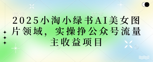 2025小绿书AI美女图片领域，实操挣公众号流量主收益项目-项目网