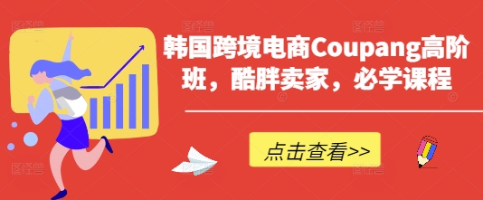 韩国跨境电商Coupang高阶班，酷胖卖家，必学课程-项目网