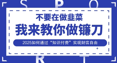 韭菜生涯终结者，我来教你做镰刀，2025如何通过“知识付费”实现财F自由【揭秘】-项目网