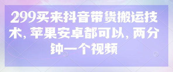 299买来抖音带货搬运技术，苹果安卓都可以，两分钟一个视频-项目网
