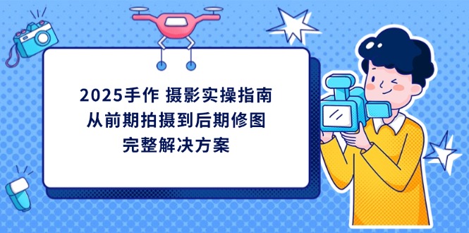 2025手作 摄影实操指南，从前期拍摄到后期修图的完整解决方案-项目网