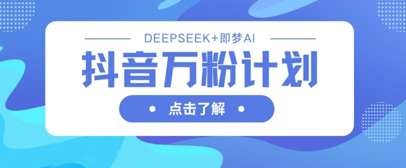 抖音万粉计划，利用DeepSeek+即梦AI生成视频，快速涨到万粉-项目网