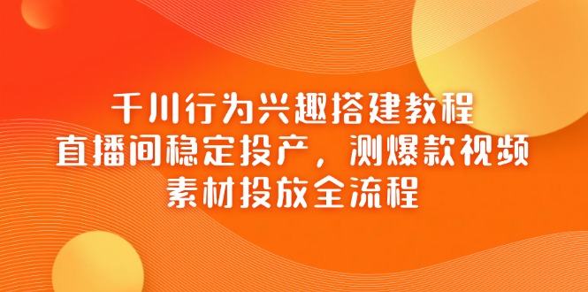 千川行为兴趣搭建教程，直播间稳定投产，测爆款视频，素材投放全流程-项目网