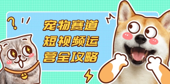 宠物赛道短视频运营全攻略，选品拍摄剪辑实操，实现流量到收益转化-项目网