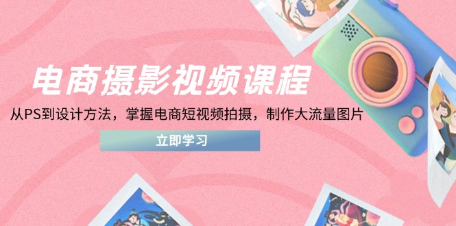 电商摄影视频课程，从PS到设计方法，掌握电商短视频拍摄，制作大流量图片-项目网