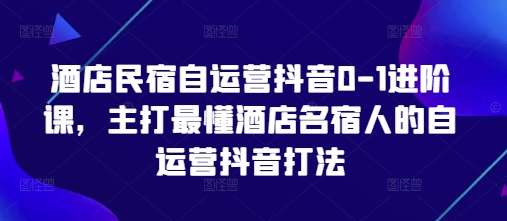 酒店民宿自运营抖音0-1进阶课，主打最懂酒店名宿人的自运营抖音打法-项目网