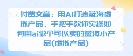 付费文章：用AI打造蓝海虚拟产品，手把手教你实操如何用ai做个可以卖的蓝海小产品(虚拟产品)-项目网