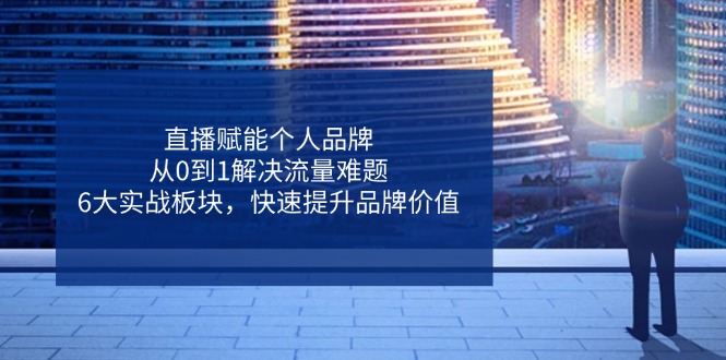 直播赋能个人品牌，从0到1解决流量难题，6大实战板块，快速提升品牌价值-项目网