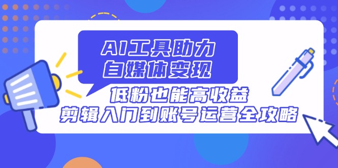 AI工具助力自媒体变现，低粉也能高收益，剪辑入门到账号运营全攻略-项目网