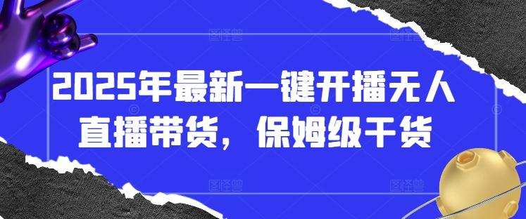 2025年最新一键开播无人直播带货，保姆级干货-项目网