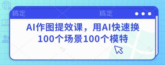 AI作图提效课，用AI快速换100个场景100个模特-项目网