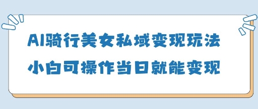 AI骑行美女私域变现玩法小白可操作当日变现5张-项目网
