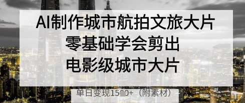 AI制作城市航拍文旅大片，零基础学会剪出电影级城市大片，单日变现多张-项目网