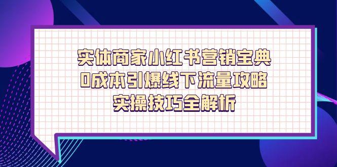 实体商家小红书营销宝典，0成本引爆线下流量攻略，实操技巧全解析-项目网