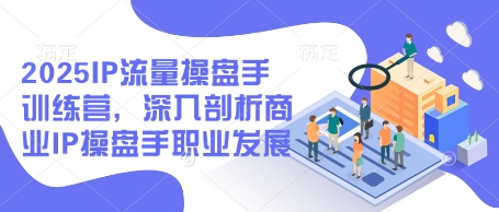 2025IP流量操盘手训练营，深入剖析商业IP操盘手职业发展-项目网