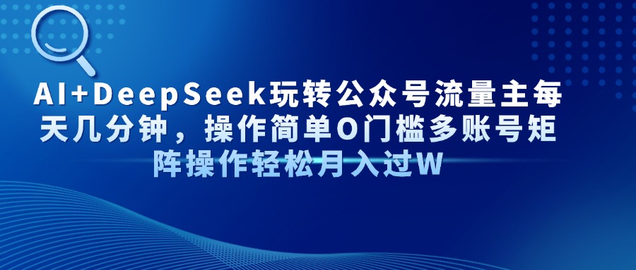 AI+DeepSeek玩转公众号流量主每天几分钟，操作简单O门槛多账号矩阵操作…-项目网