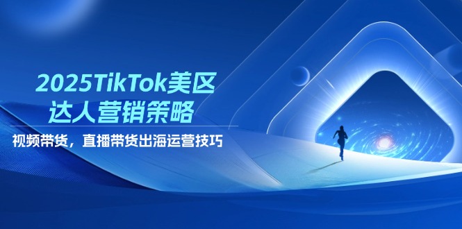 2025TikTok美区达人营销策略，视频带货，直播带货，出海运营技巧-项目网
