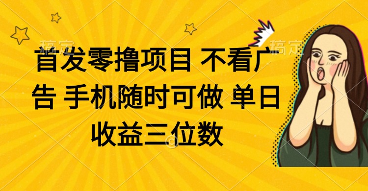 零撸项目 不看广告 手机随时可做 单日收益三位数-项目网