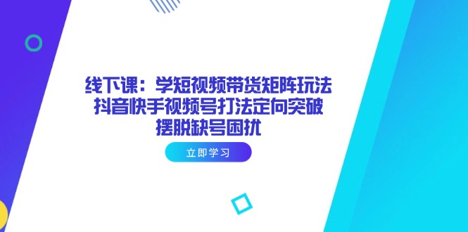 线下课：学短视频带货矩阵玩法 抖音快手视频号打法定向突破，摆脱缺号困扰-项目网