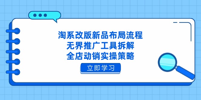 淘系改版新品布局流程，无界推广工具拆解，全店动销实操策略-项目网