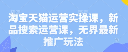 淘宝天猫运营实操课，新品搜索运营课，无界最新推广玩法-项目网
