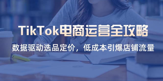 TikTok电商运营全攻略，数据驱动选品定价，低成本引爆店铺流量-项目网