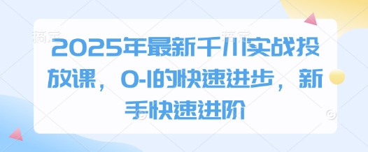 2025年最新千川实战投放课，0-1的快速进步，新手快速进阶-项目网
