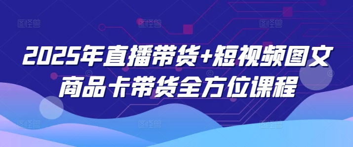 2025年直播带货+短视频图文商品卡带货全方位课程(更新4月)-项目网