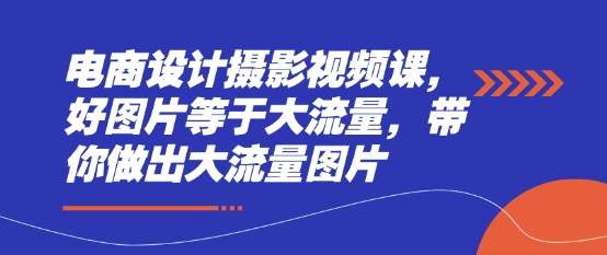 电商设计摄影视频课，好图片等于大流量，带你做出大流量图片-项目网