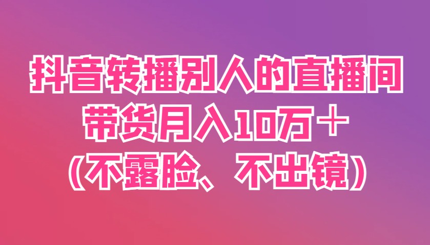 抖音转播别人的直播间带货月入10万＋(不露脸、不出镜)-项目网