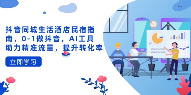 抖音同城生活酒店民宿指南，0-1做抖音，AI工具助力精准流量，提升转化率-项目网