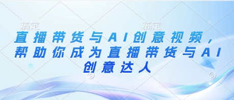 直播带货与AI创意视频，帮助你成为直播带货与AI创意达人-项目网