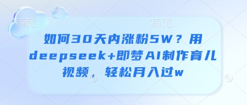 如何30天内涨粉5W？用deepseek+即梦AI制作育儿视频，轻松月入过w-项目网